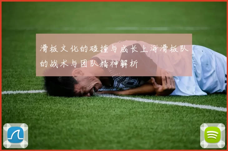 滑板文化的碰撞与成长上海滑板队的战术与团队精神解析