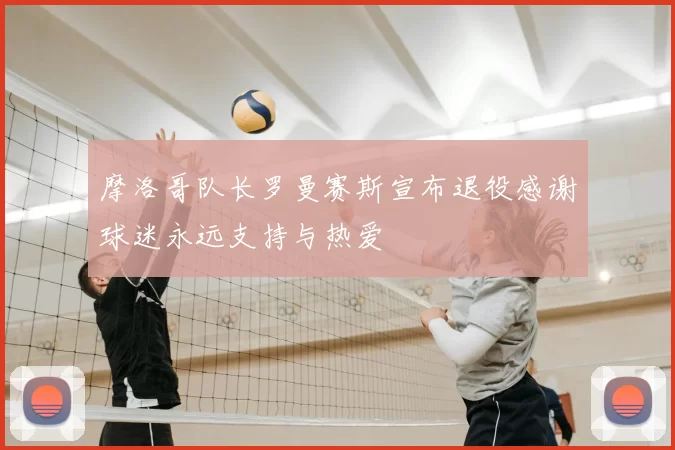摩洛哥队长罗曼赛斯宣布退役感谢球迷永远支持与热爱