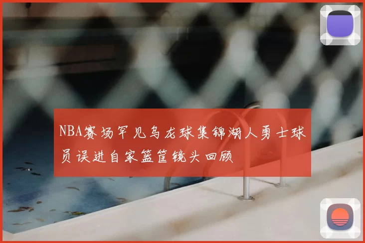 NBA赛场罕见乌龙球集锦湖人勇士球员误进自家篮筐镜头回顾