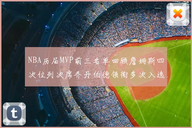 NBA历届MVP前三名单回顾詹姆斯四次位列次席乔丹伯德领衔多次入选
