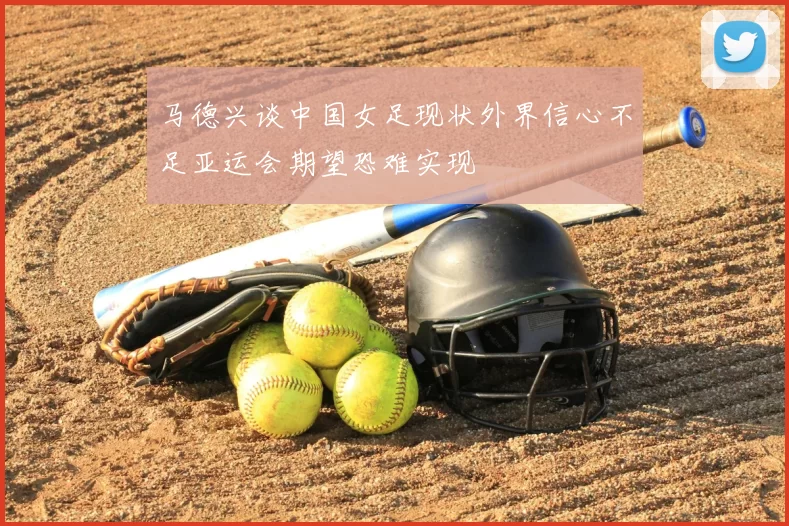 马德兴谈中国女足现状外界信心不足亚运会期望恐难实现