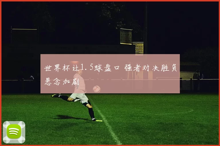 世界杯让1.5球盘口 强者对决胜负悬念加剧