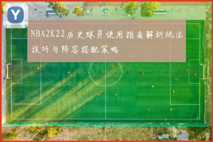 NBA2K22历史球员使用指南解析玩法技巧与阵容搭配策略