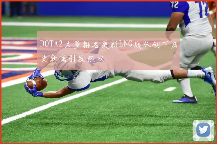 DOTA2力量排名更新LNG战队创下历史新高引发热议