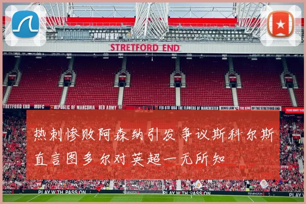 热刺惨败阿森纳引发争议斯科尔斯直言图多尔对英超一无所知