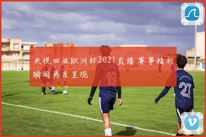 央视回放欧洲杯2021直播 赛事精彩瞬间再度呈现