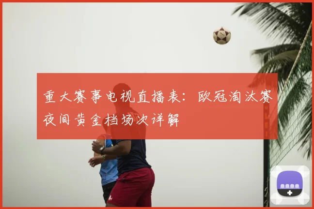 重大赛事电视直播表：欧冠淘汰赛夜间黄金档场次详解
