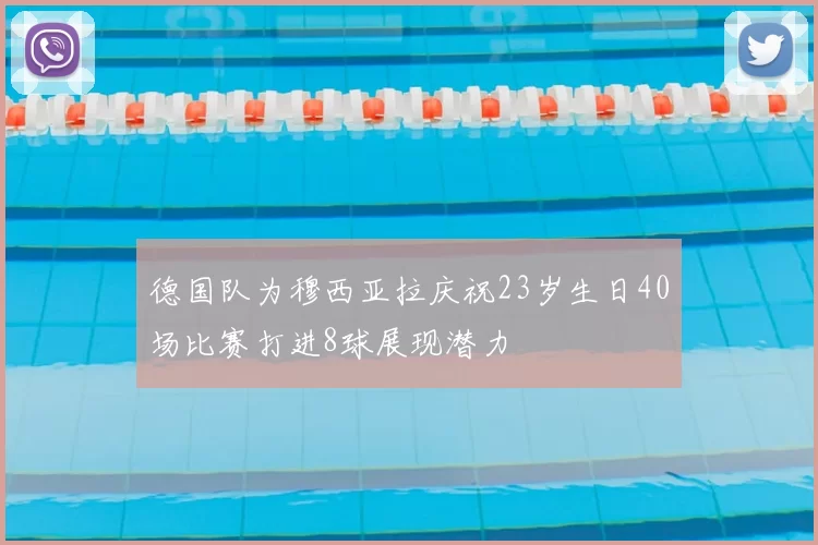 德国队为穆西亚拉庆祝23岁生日40场比赛打进8球展现潜力