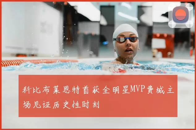 科比布莱恩特首获全明星MVP费城主场见证历史性时刻