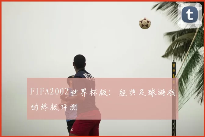 FIFA2002世界杯版:经典足球游戏的终极评测