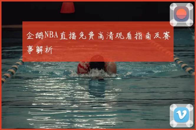企鹅NBA直播免费高清观看指南及赛事解析