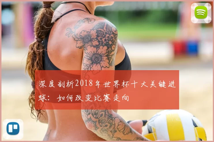 深度剖析2018年世界杯十大关键进球：如何改变比赛走向