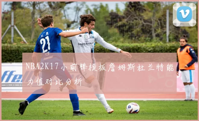 NBA2K17小前锋模板詹姆斯杜兰特能力值对比分析