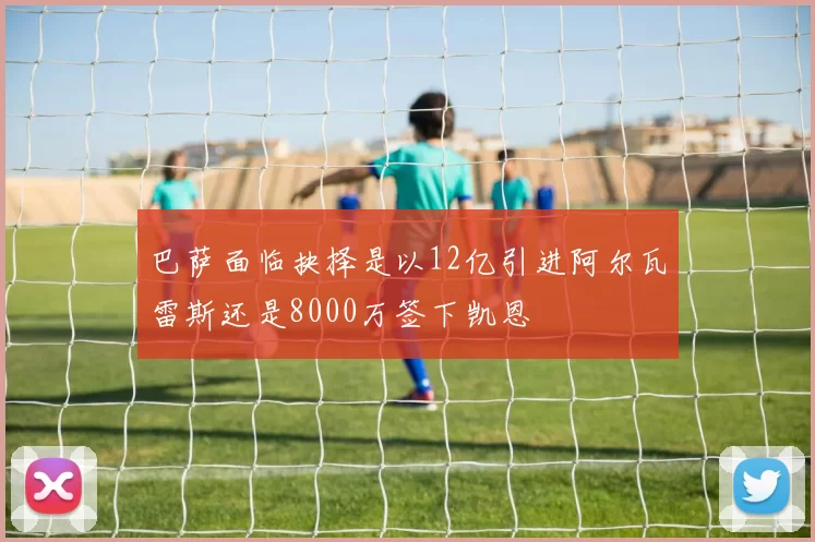 巴萨面临抉择是以12亿引进阿尔瓦雷斯还是8000万签下凯恩