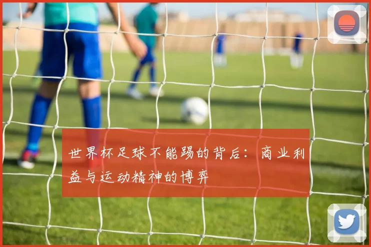 世界杯足球不能踢的背后:商业利益与运动精神的博弈