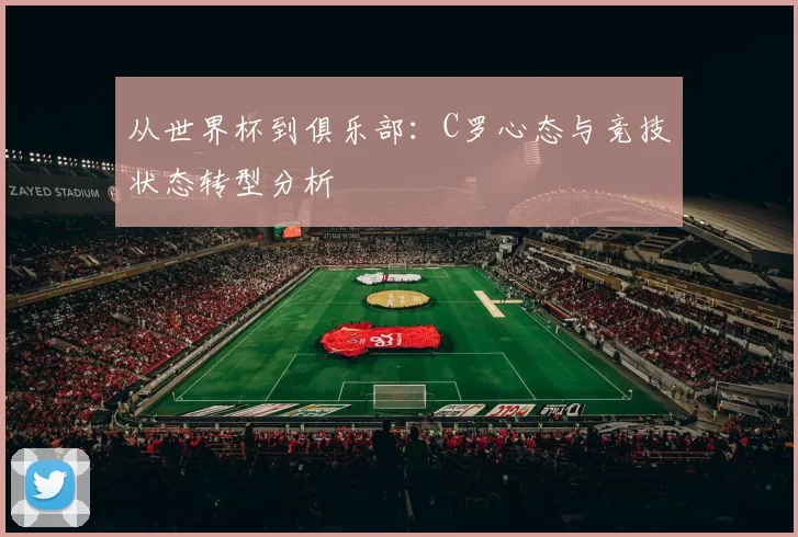从世界杯到俱乐部：C罗心态与竞技状态转型分析