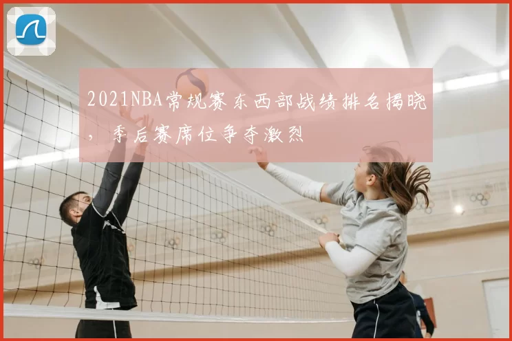 2021NBA常规赛东西部战绩排名揭晓，季后赛席位争夺激烈