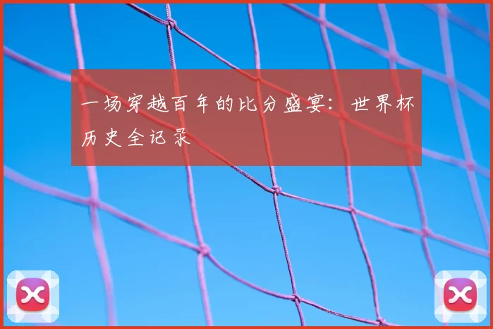 一场穿越百年的比分盛宴：世界杯历史全记录