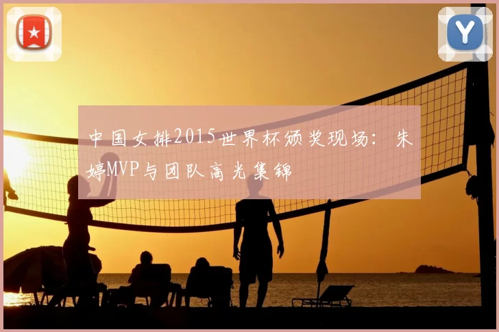 中国女排2015世界杯颁奖现场：朱婷MVP与团队高光集锦