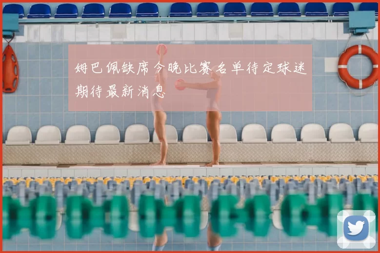 姆巴佩缺席今晚比赛名单待定球迷期待最新消息