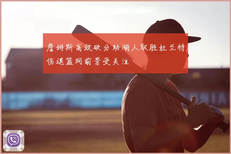 詹姆斯高效砍分助湖人取胜杜兰特伤退篮网前景受关注