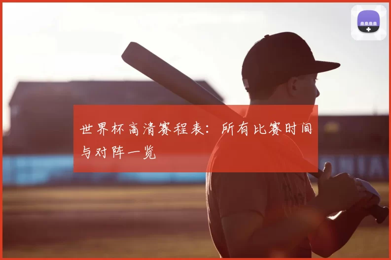 世界杯高清赛程表:所有比赛时间与对阵一览