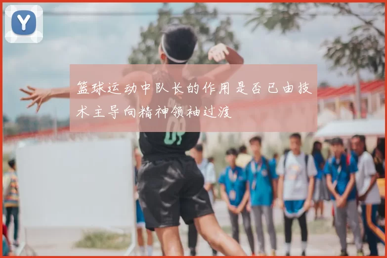 篮球运动中队长的作用是否已由技术主导向精神领袖过渡