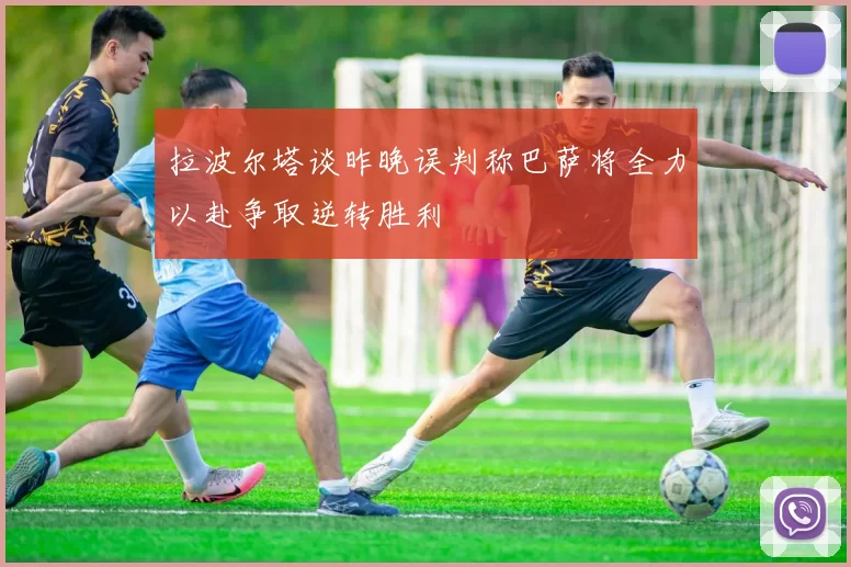 拉波尔塔谈昨晚误判称巴萨将全力以赴争取逆转胜利