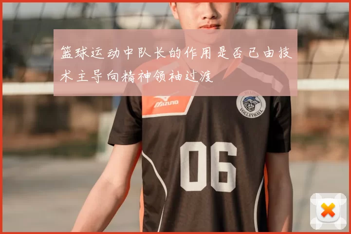 篮球运动中队长的作用是否已由技术主导向精神领袖过渡