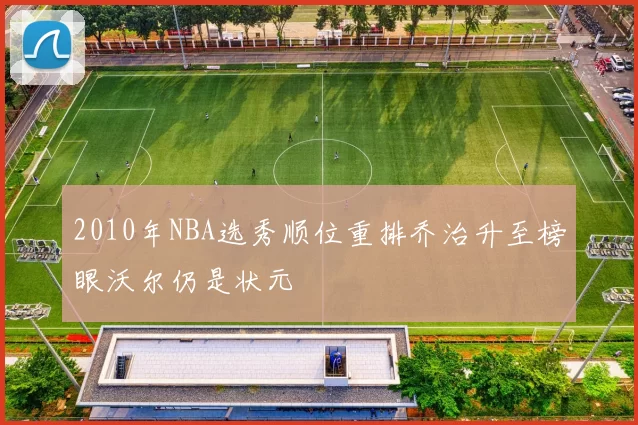 2010年NBA选秀顺位重排乔治升至榜眼沃尔仍是状元