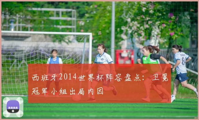 西班牙2014世界杯阵容盘点：卫冕冠军小组出局内因