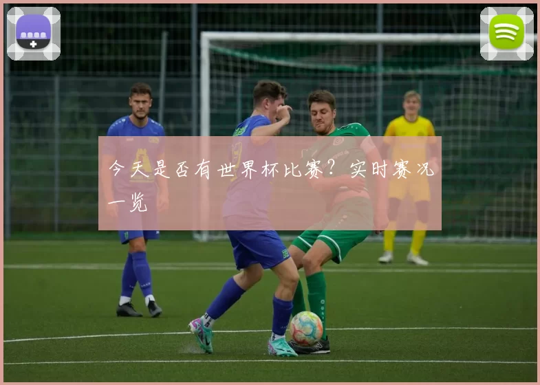 今天是否有世界杯比赛?实时赛况一览