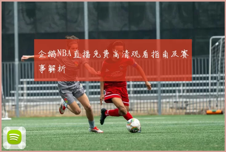 企鹅NBA直播免费高清观看指南及赛事解析