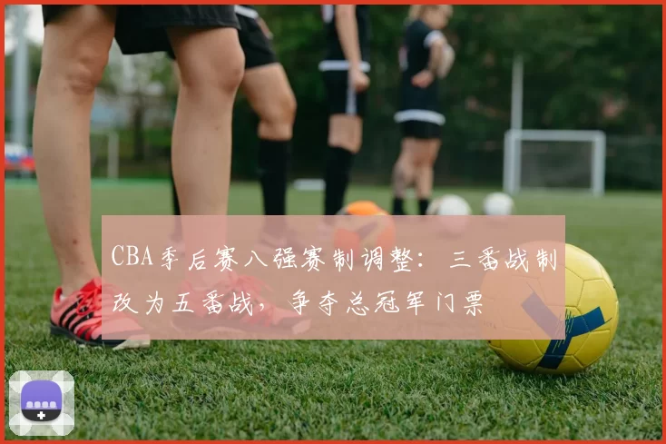 CBA季后赛八强赛制调整：三番战制改为五番战，争夺总冠军门票