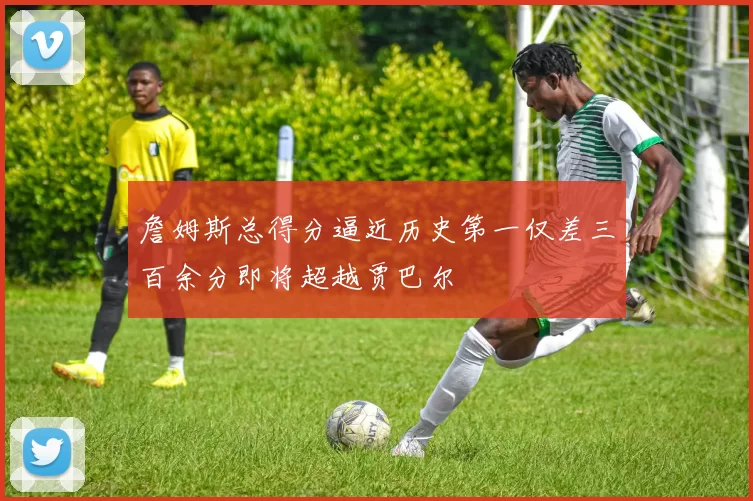 詹姆斯总得分逼近历史第一仅差三百余分即将超越贾巴尔