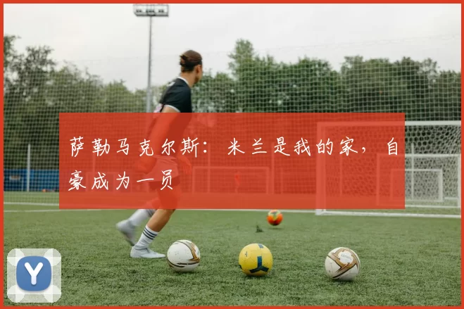 萨勒马克尔斯：米兰是我的家，自豪成为一员