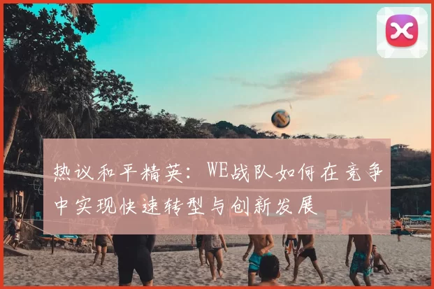 热议和平精英：WE战队如何在竞争中实现快速转型与创新发展