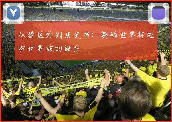 从禁区外到历史书：解码世界杯经典世界波的诞生