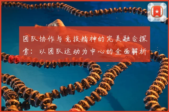 团队协作与竞技精神的完美融合探索:以团队运动为中心的全面解析