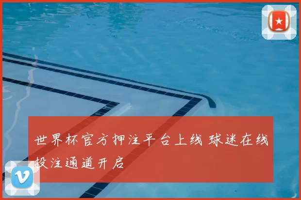 世界杯官方押注平台上线 球迷在线投注通道开启