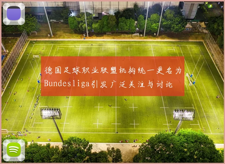 德国足球职业联盟机构统一更名为Bundesliga引发广泛关注与讨论