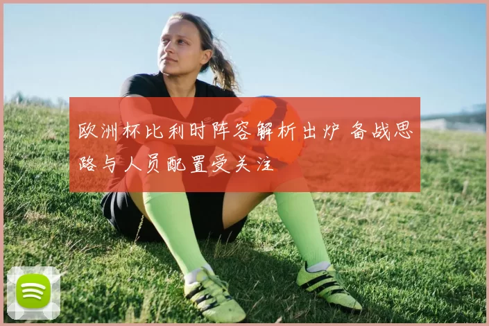 欧洲杯比利时阵容解析出炉 备战思路与人员配置受关注