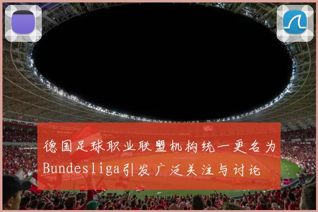 德国足球职业联盟机构统一更名为Bundesliga引发广泛关注与讨论