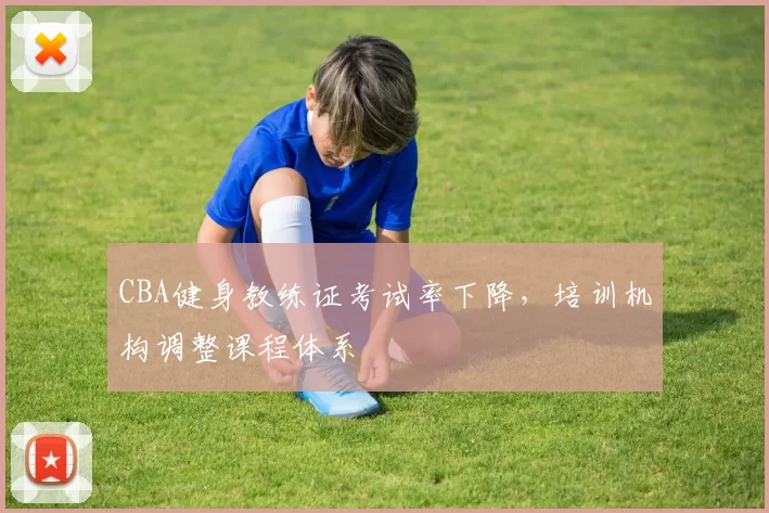 CBA健身教练证考试率下降,培训机构调整课程体系