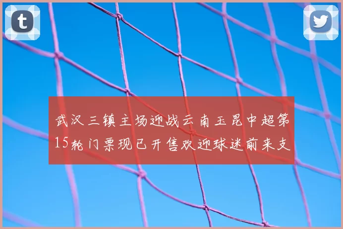 武汉三镇主场迎战云南玉昆中超第15轮门票现已开售欢迎球迷前来支持