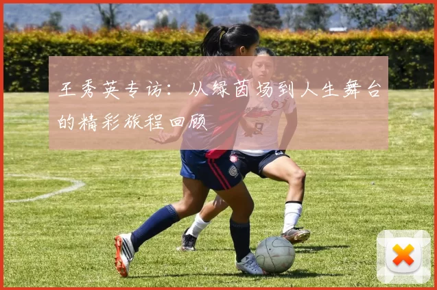 王秀英专访：从绿茵场到人生舞台的精彩旅程回顾