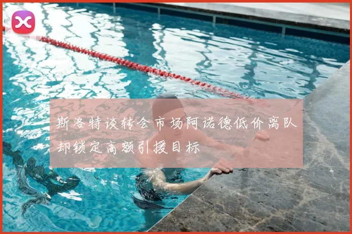 斯洛特谈转会市场阿诺德低价离队却锁定高额引援目标