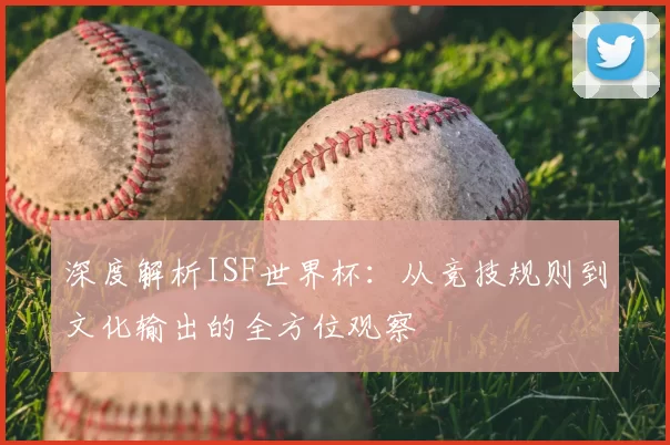 深度解析ISF世界杯：从竞技规则到文化输出的全方位观察