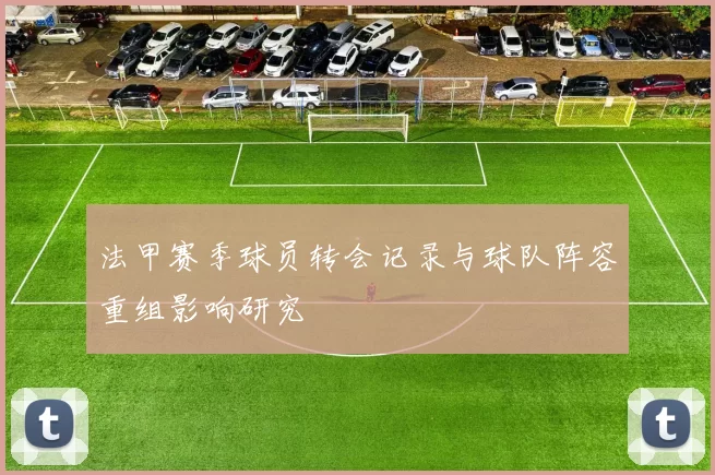 法甲赛季球员转会记录与球队阵容重组影响研究