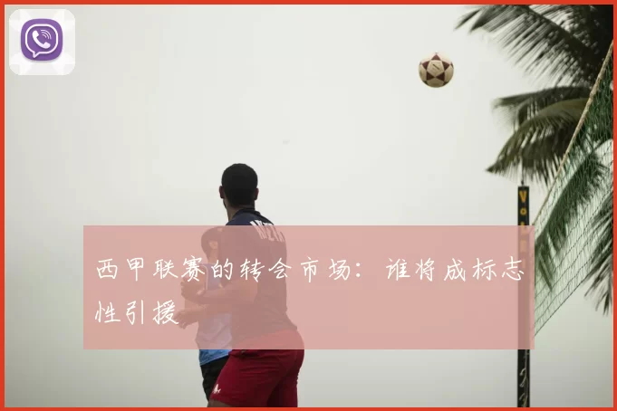 西甲联赛的转会市场：谁将成标志性引援